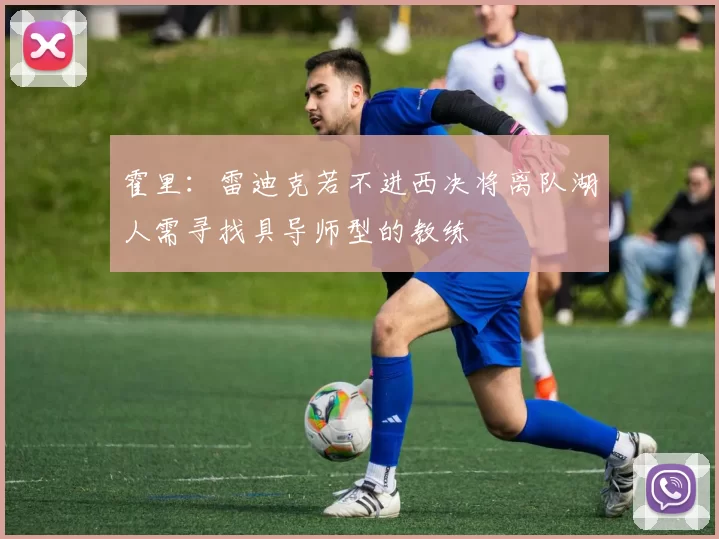 霍里：雷迪克若不进西决将离队湖人需寻找具导师型的教练