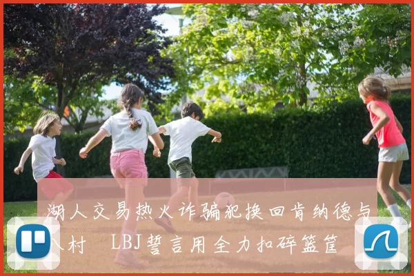 湖人交易热火诈骗犯换回肯纳德与八村塁LBJ誓言用全力扣碎篮筐