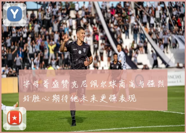 字母哥盛赞克尼佩尔球商高与强烈好胜心期待他未来更强表现