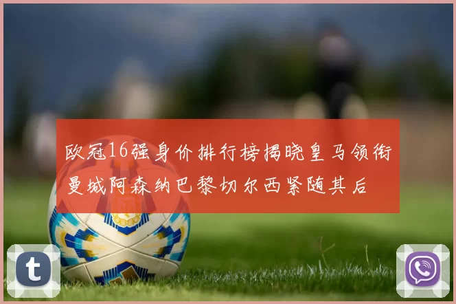 欧冠16强身价排行榜揭晓皇马领衔曼城阿森纳巴黎切尔西紧随其后