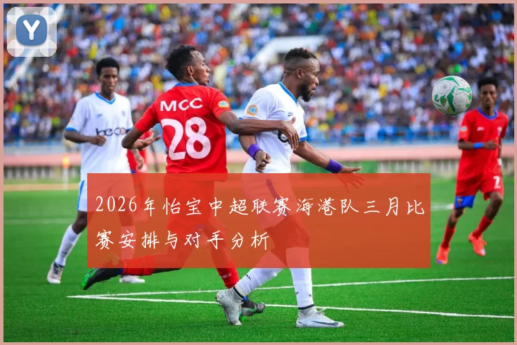 2026年怡宝中超联赛海港队三月比赛安排与对手分析