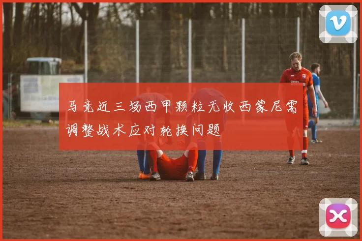 马竞近三场西甲颗粒无收西蒙尼需调整战术应对轮换问题