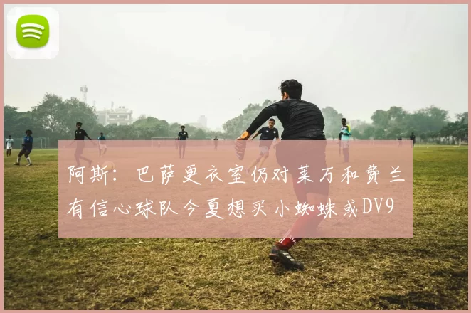 阿斯：巴萨更衣室仍对莱万和费兰有信心球队今夏想买小蜘蛛或DV9