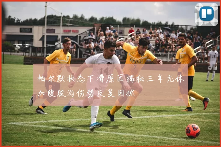 帕尔默状态下滑原因揭秘三年无休加腹股沟伤势反复困扰