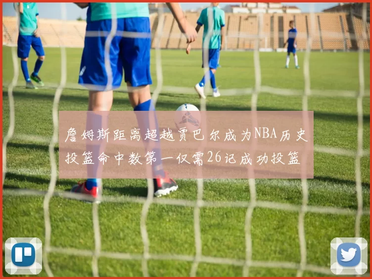 詹姆斯距离超越贾巴尔成为NBA历史投篮命中数第一仅需26记成功投篮