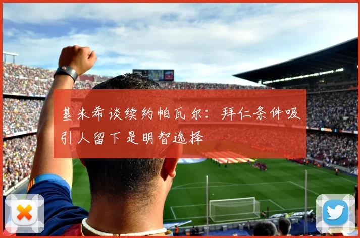 基米希谈续约帕瓦尔：拜仁条件吸引人留下是明智选择