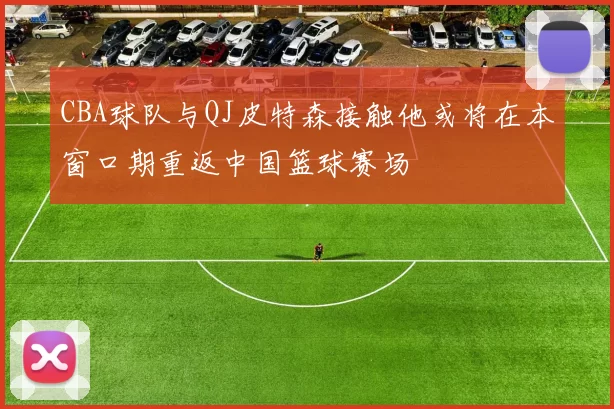 CBA球队与QJ皮特森接触他或将在本窗口期重返中国篮球赛场