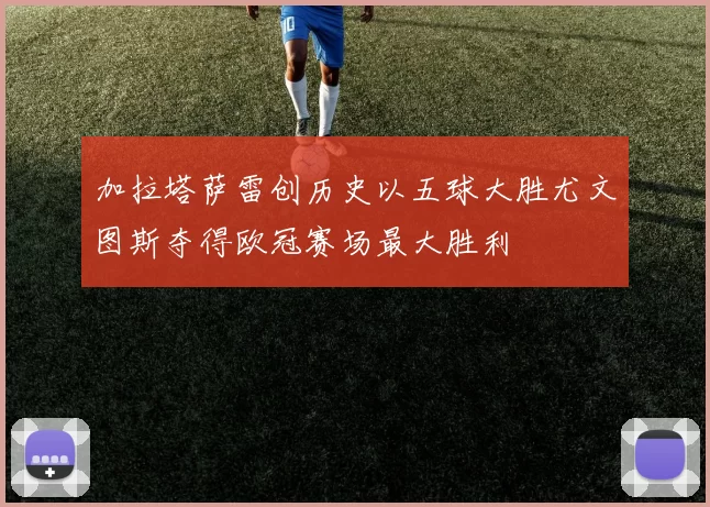 加拉塔萨雷创历史以五球大胜尤文图斯夺得欧冠赛场最大胜利