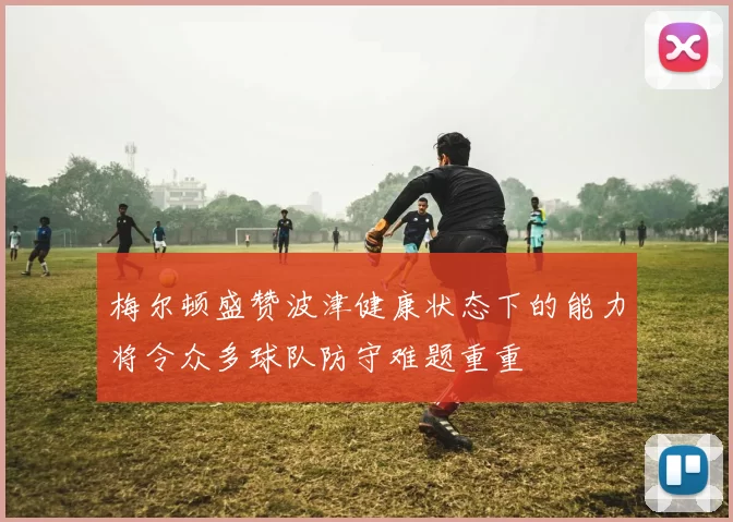 梅尔顿盛赞波津健康状态下的能力将令众多球队防守难题重重