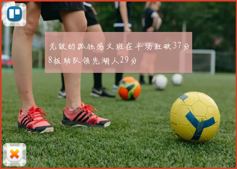 无敌的孤独感文班在半场狂砍37分8板助队领先湖人29分