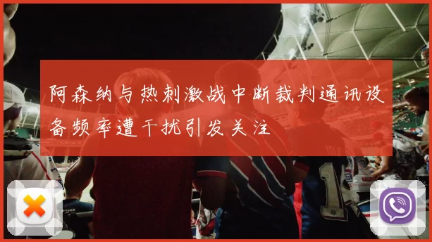 阿森纳与热刺激战中断裁判通讯设备频率遭干扰引发关注