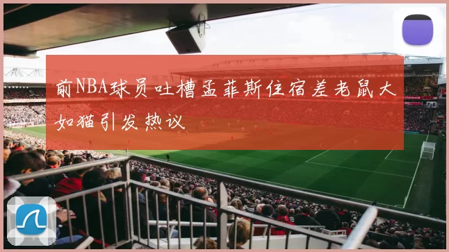 前NBA球员吐槽孟菲斯住宿差老鼠大如猫引发热议