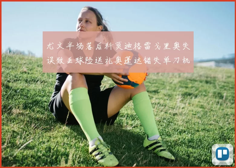 尤文半场落后科莫迪格雷戈里奥失误致丢球险送礼奥蓬达错失单刀机会
