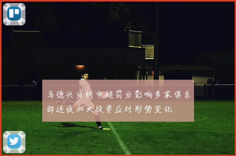马德兴分析中超罚分影响多家俱乐部连夜加大投资应对形势变化