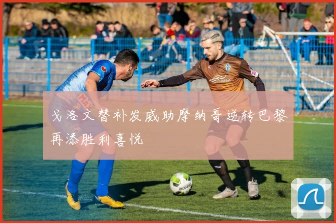 戈洛文替补发威助摩纳哥逆转巴黎再添胜利喜悦