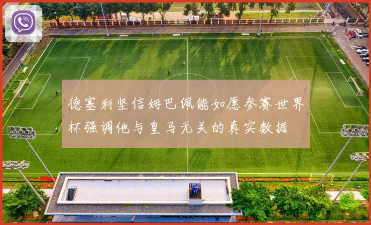 德塞利坚信姆巴佩能如愿参赛世界杯强调他与皇马无关的真实数据