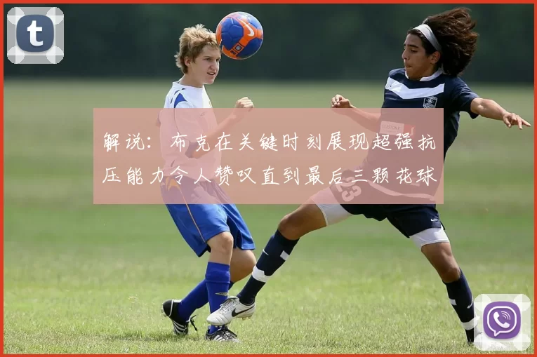 解说：布克在关键时刻展现超强抗压能力令人赞叹直到最后三颗花球前