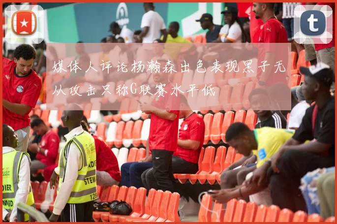 媒体人评论杨瀚森出色表现黑子无从攻击只称G联赛水平低