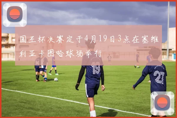 国王杯决赛定于4月19日3点在塞维利亚卡图哈球场举行
