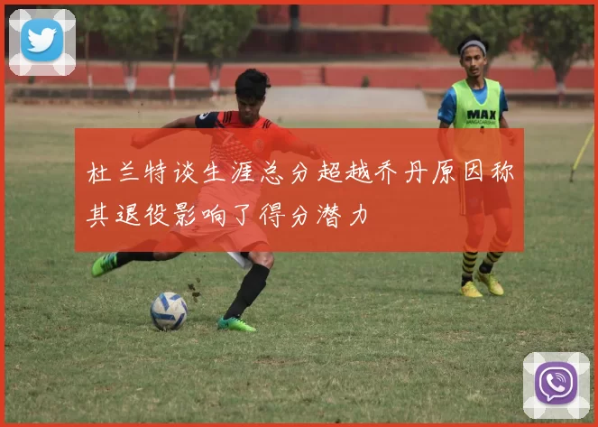 杜兰特谈生涯总分超越乔丹原因称其退役影响了得分潜力