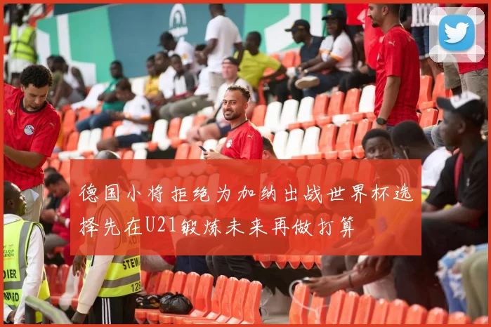 德国小将拒绝为加纳出战世界杯选择先在U21锻炼未来再做打算