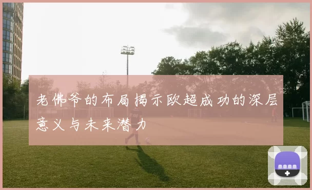 老佛爷的布局揭示欧超成功的深层意义与未来潜力